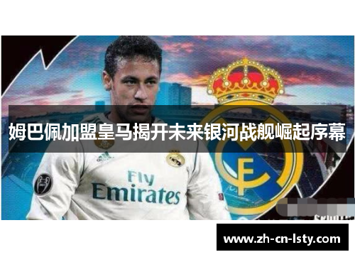 姆巴佩加盟皇马揭开未来银河战舰崛起序幕