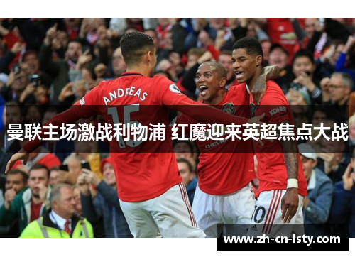 曼联主场激战利物浦 红魔迎来英超焦点大战