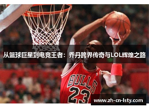 从篮球巨星到电竞王者：乔丹跨界传奇与LOL辉煌之路