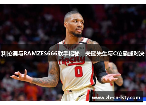 利拉德与RAMZES666联手揭秘：关键先生与C位巅峰对决