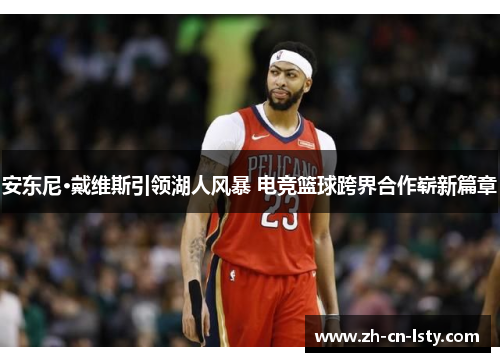 安东尼·戴维斯引领湖人风暴 电竞篮球跨界合作崭新篇章