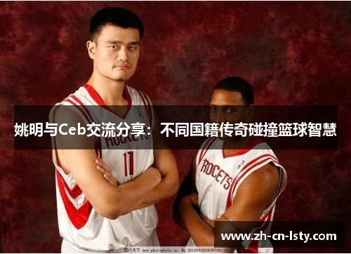 姚明与Ceb交流分享：不同国籍传奇碰撞篮球智慧