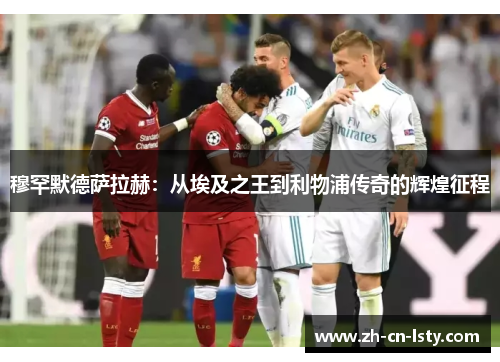 穆罕默德萨拉赫：从埃及之王到利物浦传奇的辉煌征程