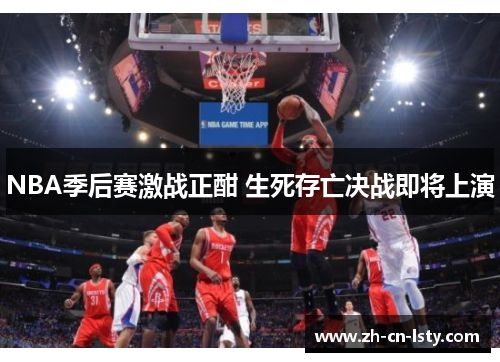NBA季后赛激战正酣 生死存亡决战即将上演