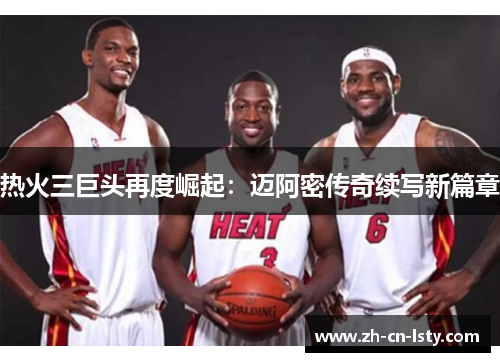 热火三巨头再度崛起：迈阿密传奇续写新篇章