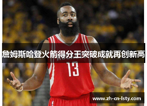 詹姆斯哈登火箭得分王突破成就再创新高