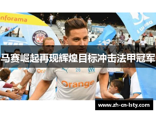 马赛崛起再现辉煌目标冲击法甲冠军