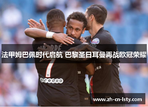 法甲姆巴佩时代启航 巴黎圣日耳曼再战欧冠荣耀
