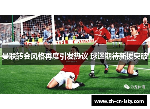 曼联转会风格再度引发热议 球迷期待新援突破