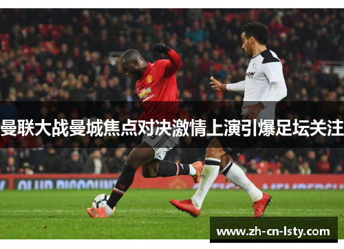 曼联大战曼城焦点对决激情上演引爆足坛关注