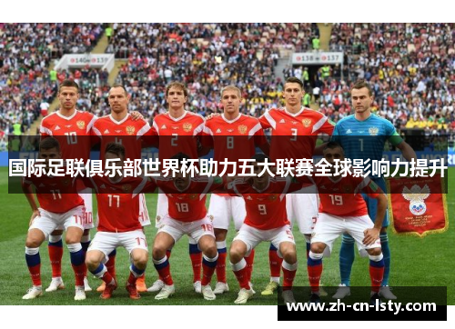 国际足联俱乐部世界杯助力五大联赛全球影响力提升