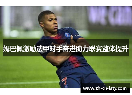 姆巴佩激励法甲对手奋进助力联赛整体提升