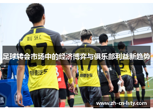 足球转会市场中的经济博弈与俱乐部利益新趋势