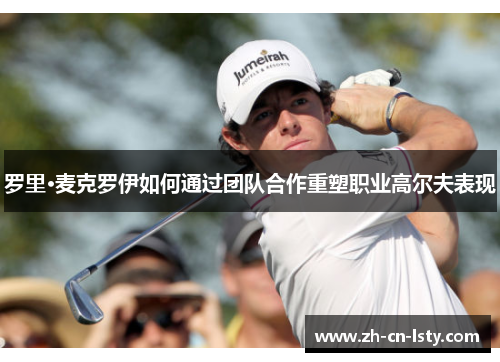 罗里·麦克罗伊如何通过团队合作重塑职业高尔夫表现