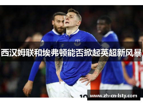 西汉姆联和埃弗顿能否掀起英超新风暴